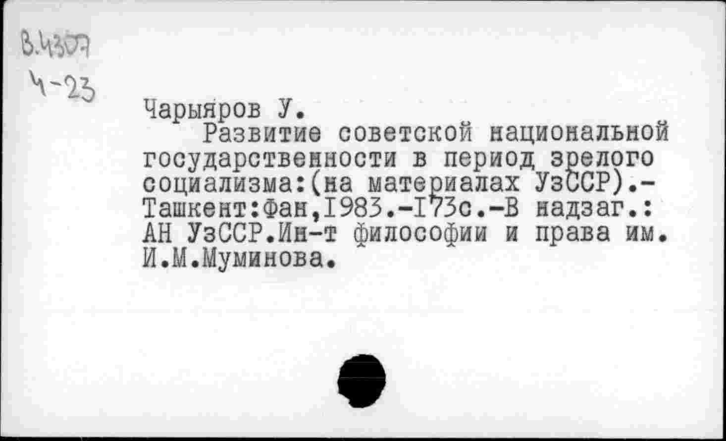 ﻿
Чарыяров У.
Развитие советской национальной государственности в период зрелого социализма:(на материалах УзиСР).-Ташкент:Фан,1983.-173с.-В надзаг.: АН УзССР.Ин-т философии и права им. И.М.Муминова.